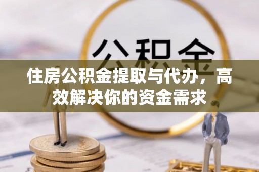 容城住房公积金提取与代办，高效解决你的资金需求