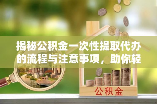 容城揭秘公积金一次性提取代办的流程与注意事项，助你轻松搞定财务规划