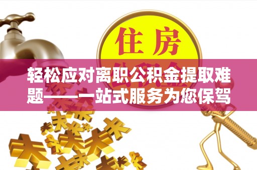 容城轻松应对离职公积金提取难题——一站式服务为您保驾护航