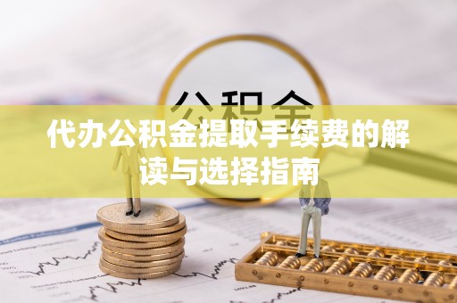 容城代办公积金提取手续费的解读与选择指南