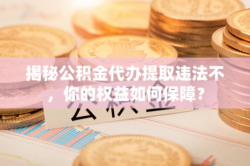 容城揭秘公积金代办提取违法不，你的权益如何保障？